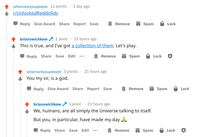 Reddit comment thread on r/UnlockedRedditAds: whomareyoupeople says r/UnlockedRedditAds. Brian replies 'This is true, and I've got a collection of them. Let's play.' whomareyoupeople: 'You my sir, is a god.' Brian: 'We, humans, are all simply the Universe talking to itself. But you, in particular, have made my day.'